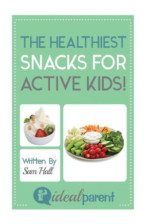 The Healthiest Snacks For Active Kids!: Illustrated, helpful parenting advice for nurturing your baby or child by Ideal Parent