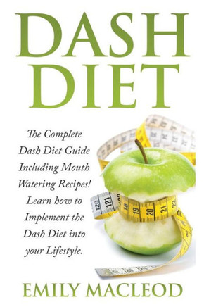 Dash Diet: The Complete Dash Diet Guide Including Mouth Watering Recipes! Learn How to Implement the Dash Diet Into Your Lifestyl
