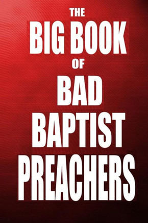 The Big Book of Bad Baptist Preachers: 100 Cases of Sex Abuse of Children and Exploitation of the Innocent