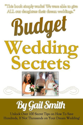 Budget Wedding Secrets: Unlock Over 100 Secret Tips On How To Save Hundreds, If Not Thousands On Your Dream Wedding