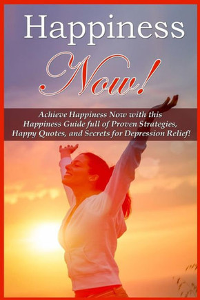 Happiness Now!: Achieve Happiness Now With This Happiness Guide Full Of Proven Strategies, Happy Quotes, And Secrets For Depression Re