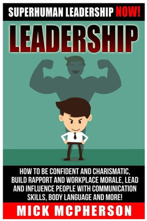 Leadership: Superhuman Leadership NOW! How To Be Confident And Charismatic, Build Rapport And Workplace Morale, Lead And Influence