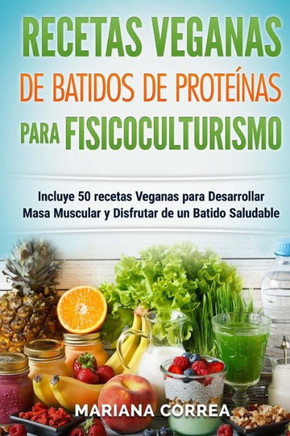 RECETAS VEGANAS De BATIDOS De PROTEINAS PARA FISICOCULTURISMO: Incluye 50 recetas Veganas para Desarrollar Masa Muscular y Disfrutar de un Batido Salu