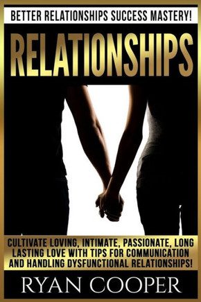 Relationships: Better Relationships Success Mastery! Cultivate Loving, Intimate, Passionate, Long Lasting Love With Tips For Communic