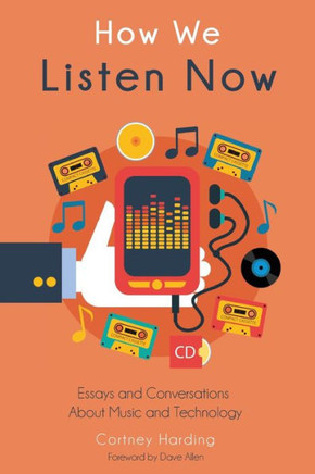 How We Listen Now: Essays and Conversations About Music and Technology