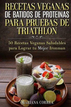 RECETAS VEGANAS DE BATIDOS De PROTEINAS PARA TRIATLON: 50 Recetas Veganas Saludables para lograr tu Mejor Ironman
