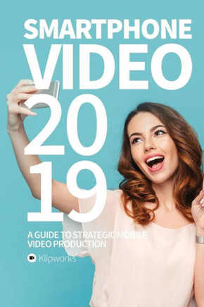 Smartphone Video 2019 : A Guide To Strategic Mobile Video Production