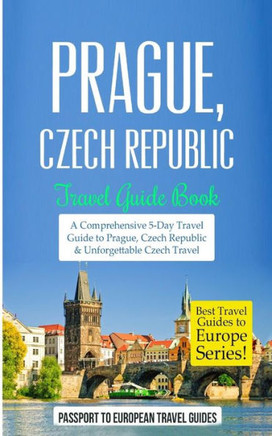 Prague: Prague, Czech Republic: Travel Guide Book-A Comprehensive 5-Day Travel Guide to Prague, Czech Republic & Unforgettable