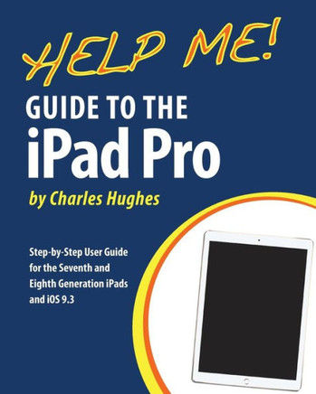 Help Me! Guide To The Ipad Pro: Step-By-Step User Guide For The Seventh And Eighth Generation Ipads And Ios 9.3