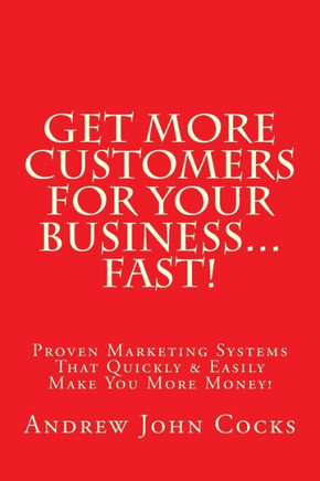 Get MORE Customers For Your Business...FAST!: Proven Marketing Systems That Quickly & Easily Make You More Money!