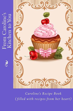 From Caroline's Kitchen to You: Caroline's Recipe Book (filled with recipes from her heart)
