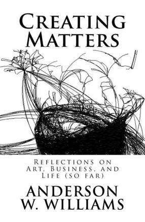 Creating Matters: Reflections on Art, Business, and Life (so far)