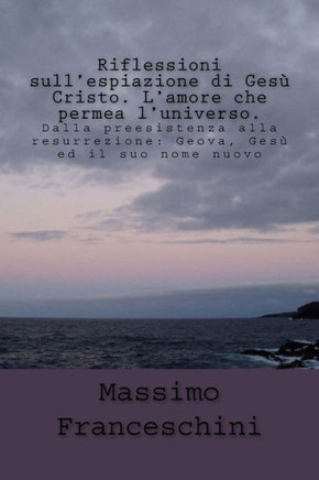 Riflessioni sull'espiazione di Ges? Cristo. L'amore che permea l'universo.: Dalla preesistenza alla resurrezione: Geova, Ges? ed il suo nome nuovo