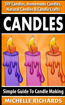 Candles: Simple Guide To Candle Making - DIY Candles, Homemade Candles, Natural Candles & Candle Crafts