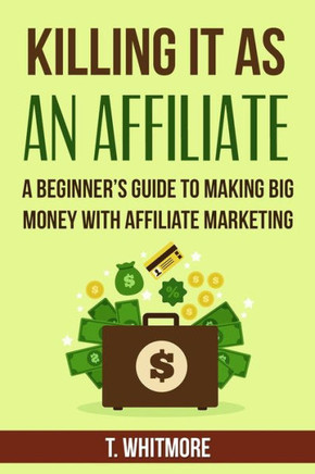 Killing It As An Affiliate: A Beginner's Guide to Making Big Money with Affiliate Marketing