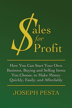 Sales for Profit: How You Can Start Your Own Business, Buying and Selling Items You Choose, to Make Money Quickly, Easily, and Affordabl