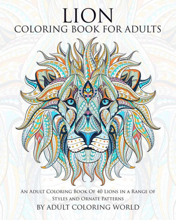Lion Coloring Book For Adults: An Adult Coloring Book Of 40 Lions in a Range of Styles and Ornate Patterns