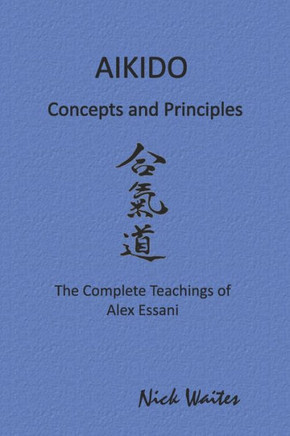 Aikido Concepts and Principles: The Complete Teachings of Alex Essani