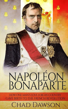 Napol?on Bonaparte: How one man's love for his country gave birth to the French Revolution