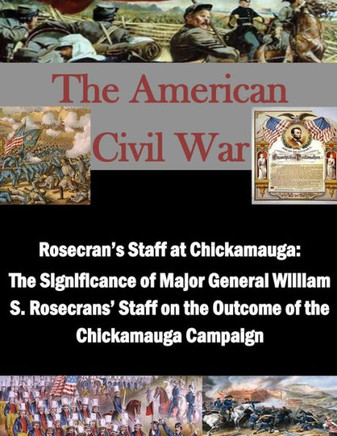 Rosecran's Staff at Chickamauga: The Significance of Major General William S. Rosecrans' Staff on the Outcome of the Chickamauga Campaign