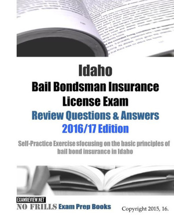 Idaho Bail Bondsman Insurance License Exam Review Questions & Answers 2016/17 Edition: A Self-Practice Exercise Book focusing on the basic concepts of