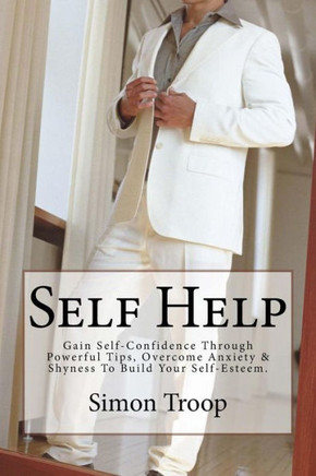 Self Help: Gain Self-Confidence Through Powerful Tips, Overcome Anxiety & Shyness To Build Your Self-Esteem.