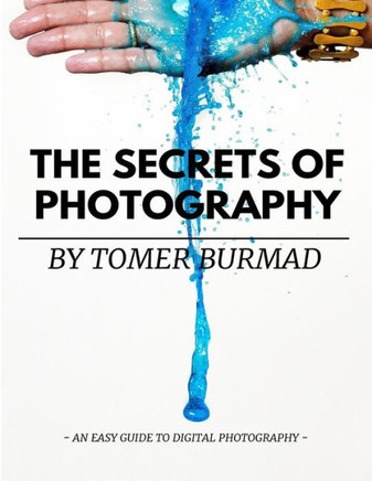 The Secrets of Photography By Tomer Burmad: An easy guide to become a professional photographer