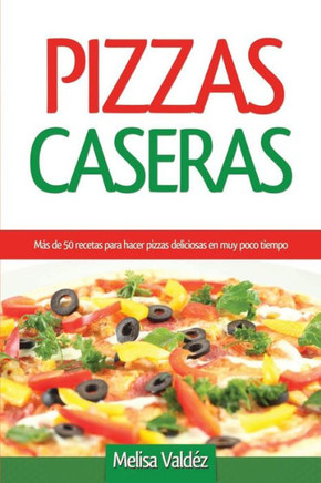 Pizzas Caseras: M?s de 50 recetas para hacer pizzas deliciosas en muy poco tiempo