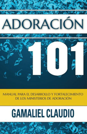 Adoraci?n 101: Manual para el desarrollo y fortalecimiento de los ministerios de adoraci?n.