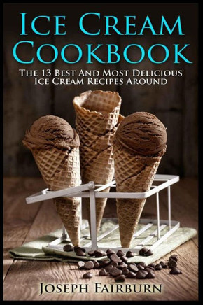 Ice Cream Cookbook: The 13 Best And Most Delicious Ice Cream Recipes Around