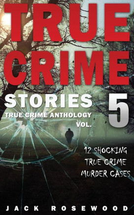 True Crime Stories Volume 5: 12 Shocking True Crime Murder Cases (True Crime Anthology)