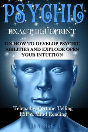 Psychic: Exact Blueprint On How To Develop Psychic Abilities And Explode Open Your Intuition - Telepathy, Fortune Telling, Esp & Mind Reading Psychic: Exact Blueprint On How To Develop Psychic Abilities And Explode Open Your Intuition - Telepathy, Fortune Telling, Esp & Mind Reading