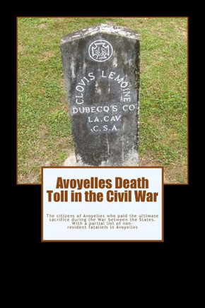 Avoyelles Death Toll in the Civil War: The ultimate sacrifice of the men and women who lost their lives from and in Avoyelles Parish during the War be
