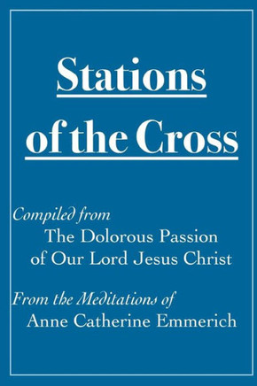 Stations of the Cross Compiled from The Dolorous Passion: of Our Lord Jesus Christ from the Meditations of Anne Catherine Emmerich