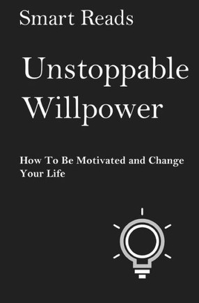 Unstoppable Willpower: How To Be Motivated And Change Your Life