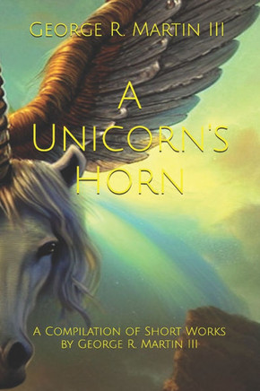 A Unicorn's Horn: A Compilation of Short Works: by George R. Martin III