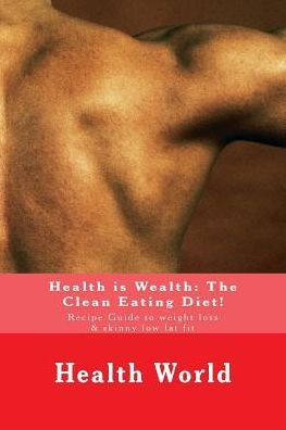 Health is Wealth: The Clean Eating Diet!: Recipe Guide to weight loss & skinny low fat fit