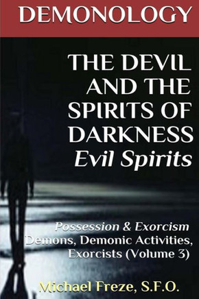DEMONOLOGY THE DEVIL AND THE SPIRITS OF DARKNESS Evil Spirits: Possession & Exorcism (Volume 3)