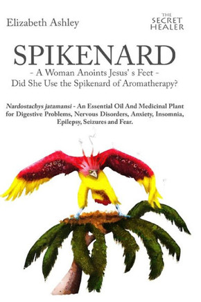 Spikenard -A Woman Anoints Jesus's feet - Did She Use the Spikenard of Aromatherapy?: Nardostachys jatamansi - An Essential Oil And Medicinal Plant fo