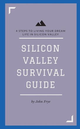 Silicon Valley Survival Guide: 4 Steps to Living Your Dream Life in Silicon Valley
