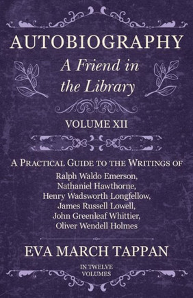 Autobiography - A Friend in the Library: Volume XII - A Practical Guide to the Writings of Ralph Waldo Emerson, Nathaniel Hawthorne, Henry Wadsworth L
