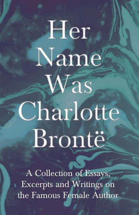 Her Name Was Charlotte Bront?; A Collection of Essays, Excerpts and Writings on the Famous Female Author - By G. K . Chesterton, Virginia Woolfe, Mrs
