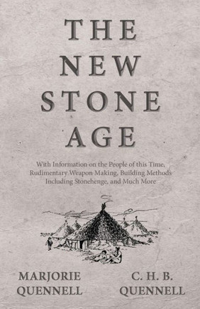 The New Stone Age - With Information on the People of this Time, Rudimentary Weapon Making, Building Methods Including Stonehenge, and Much More