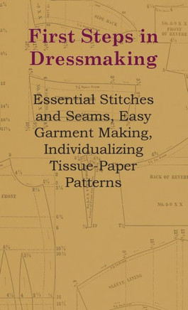 First Steps in Dressmaking: Essential Stitches and Seams, Easy Garment Making, Individualizing Tissue-Paper Patterns
