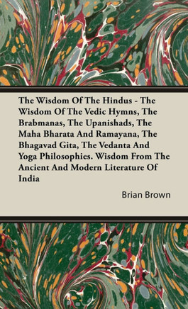 The Wisdom of the Hindus - The Wisdom of the Vedic Hymns, the Brabmanas, the Upanishads, the Maha Bharata And Ramayana, the Bhagavad Gita, the Vedanta