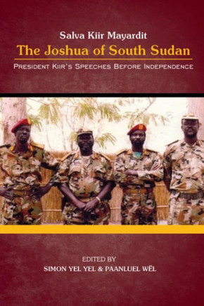President Salva Kiir Mayardit: The Joshua of South Sudan: President Kiir's Speeches before Independence