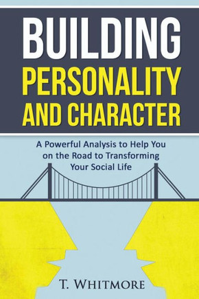 Building Personality and Character: A Powerful Analysis to Help You On the Road to Transforming Your Social Life