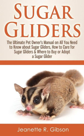 Sugar Gliders: The Ultimate Pet Owner's Manual on All You Need to Know about Sugar Gliders, How to Care for Sugar Gliders & Where to