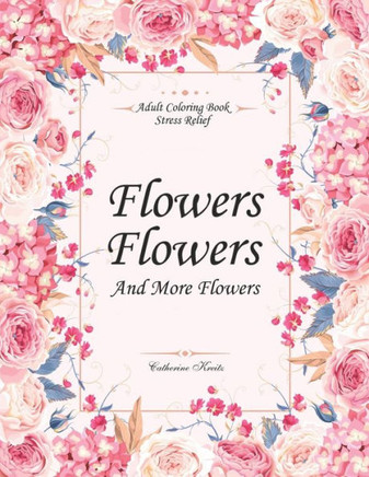Flowers, Flowers And More Flowers: Adult Coloring Book - Stress Relief