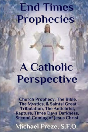 End Times Prophecies A Catholic Perspective: Church Prophecy, The Bible, The Mystics, & Saints